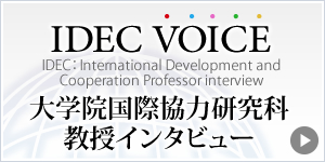 IDEC VOICE IDEC：International Development and Cooperation Professor interview 大学院国際協力研究科　教授インタビュー