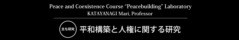 Peace and Coexistence Course “Peace and Conflict Research” Laboratory katayanagi Tatsuo Associate Professor 主な研究 平和構築と人権に関する研究
