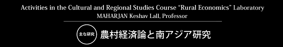 Activities in the Cultural and Regional Studies Course “Rural Economics” Laboratory MAHARJAN Keshav Lall, Professor 主な研究 農村経済論と南アジア研究