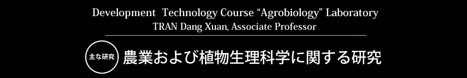 Development  Technology Course “Agrobiology” Laboratory TRAN Dang Xuan, Associate Professor 主な研究 農業および植物生理科学に関する研究