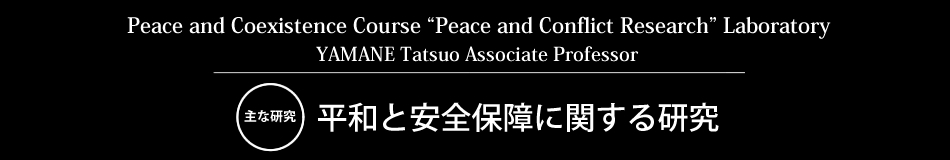 Peace and Coexistence Course “Peace and Conflict Research” Laboratory YAMANE Tatsuo Associate Professor 主な研究 平和と安全保障に関する研究